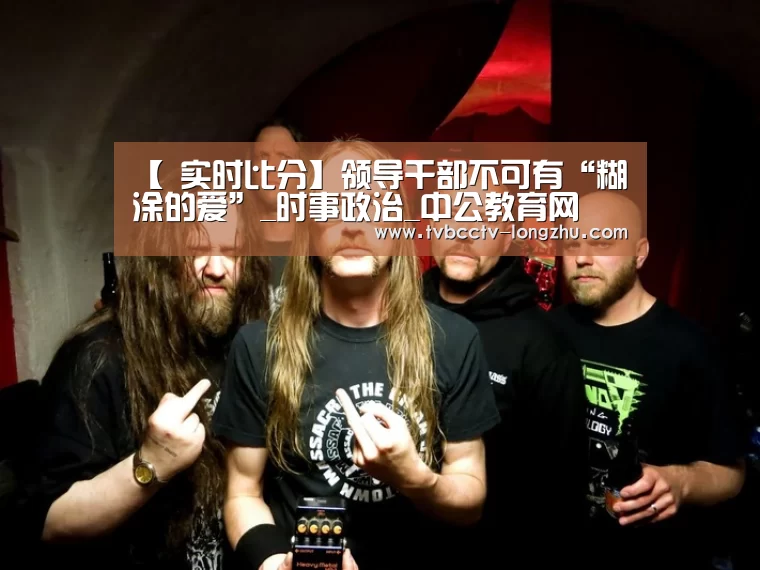 【 实时比分】领导干部不可有“糊涂的爱”_时事政治_中公教育网(图1) 赛事数据直播