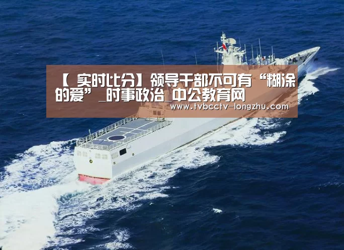 【 实时比分】领导干部不可有“糊涂的爱”_时事政治_中公教育网(图4) 篮球直播