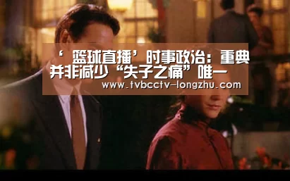 ‘ 篮球直播’时事政治:重典并非减少“失子之痛”唯一药方(图2) 龙珠体育app比分直播